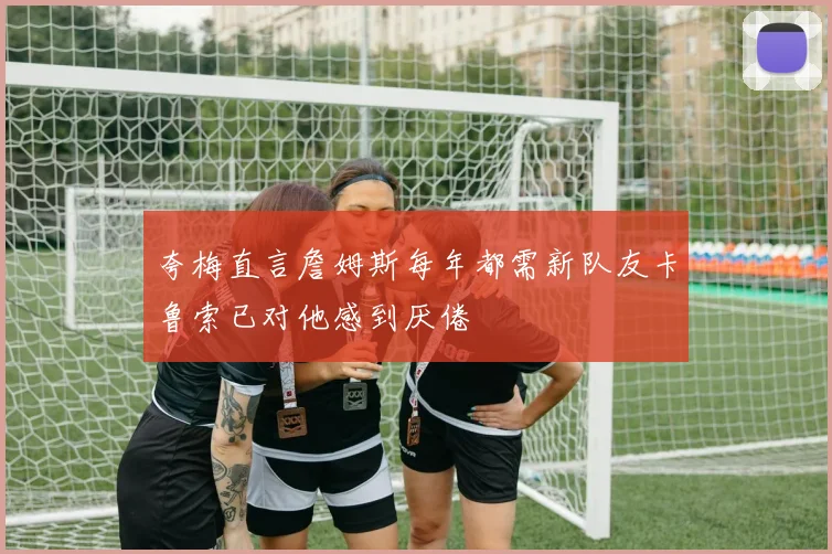 夸梅直言詹姆斯每年都需新队友卡鲁索已对他感到厌倦