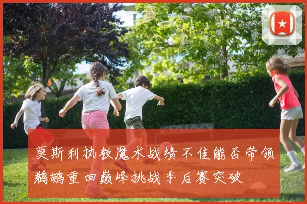 莫斯利执教魔术战绩不佳能否带领鹈鹕重回巅峰挑战季后赛突破