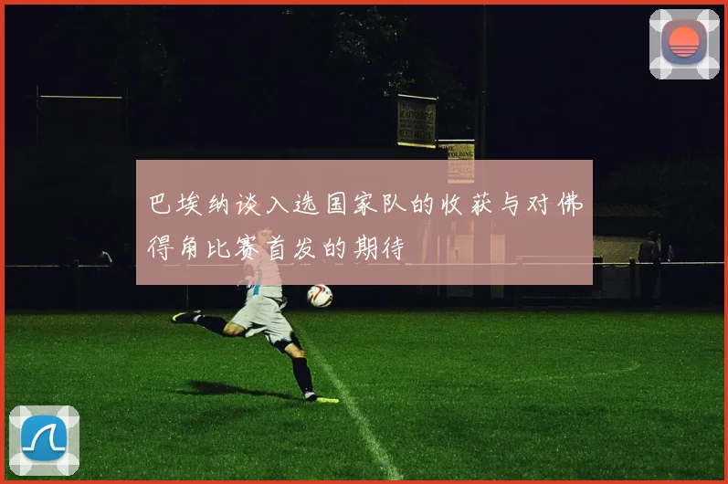 巴埃纳谈入选国家队的收获与对佛得角比赛首发的期待