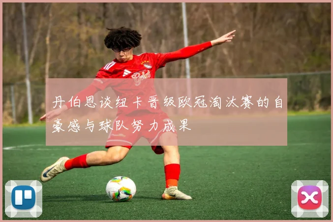 丹伯恩谈纽卡晋级欧冠淘汰赛的自豪感与球队努力成果