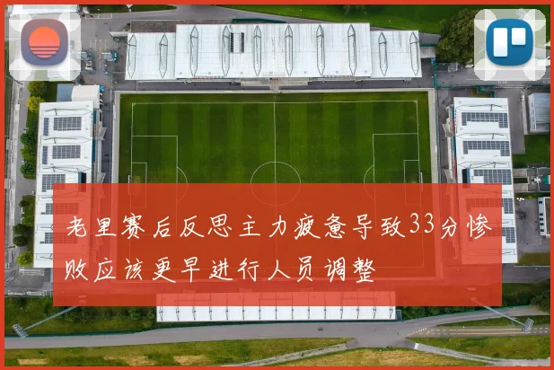 老里赛后反思主力疲惫导致33分惨败应该更早进行人员调整