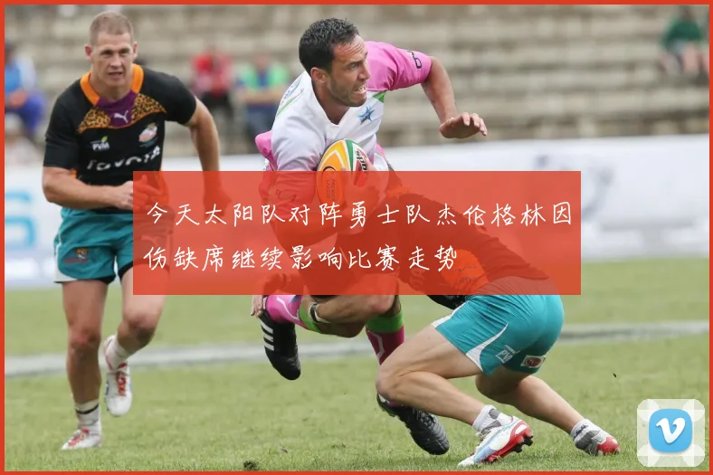 今天太阳队对阵勇士队杰伦格林因伤缺席继续影响比赛走势