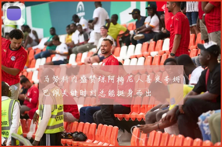 马努科内盛赞琼阿梅尼人善良夸姆巴佩关键时刻总能挺身而出