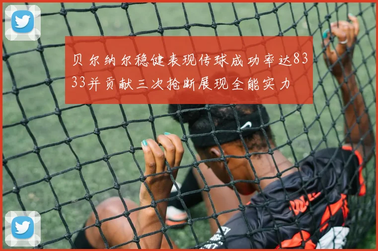 贝尔纳尔稳健表现传球成功率达8333并贡献三次抢断展现全能实力