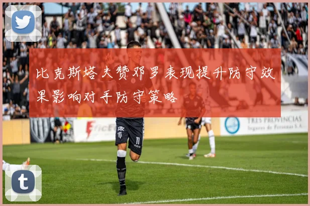 比克斯塔夫赞邓罗表现提升防守效果影响对手防守策略