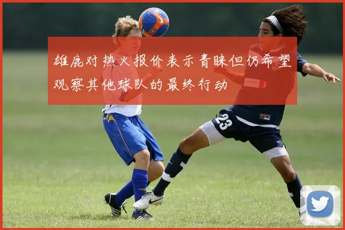 雄鹿对热火报价表示青睐但仍希望观察其他球队的最终行动