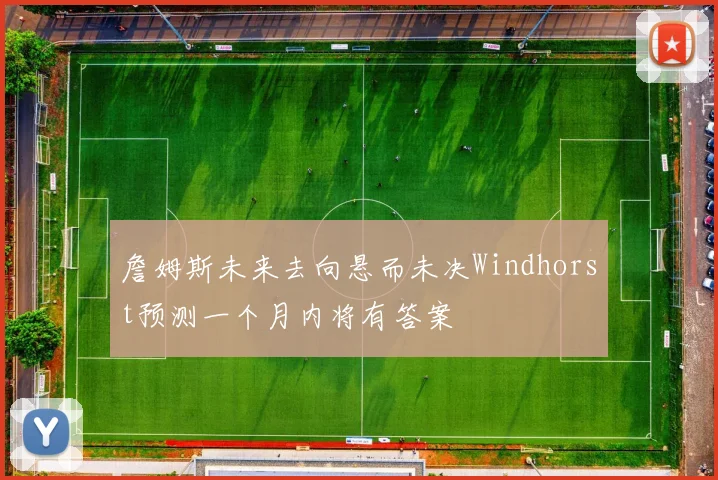 詹姆斯未来去向悬而未决Windhorst预测一个月内将有答案