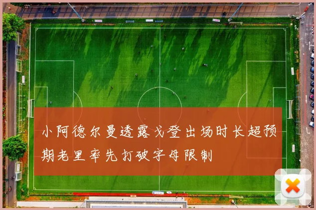小阿德尔曼透露戈登出场时长超预期老里率先打破字母限制