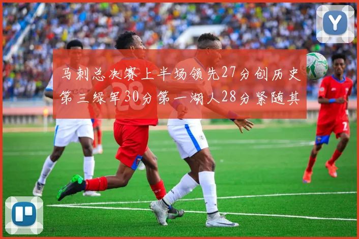 马刺总决赛上半场领先27分创历史第三绿军30分第一湖人28分紧随其后