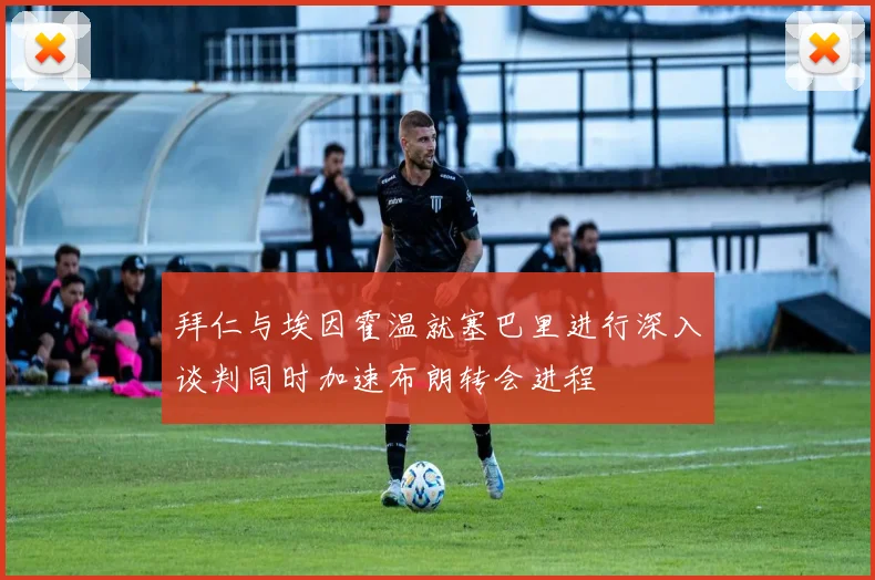 拜仁与埃因霍温就塞巴里进行深入谈判同时加速布朗转会进程