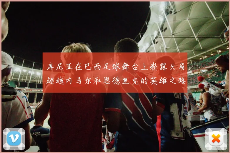 库尼亚在巴西足球舞台上崭露头角超越内马尔和恩德里克的英雄之路