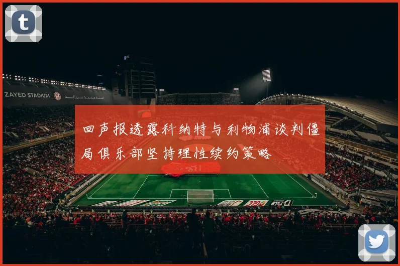 回声报透露科纳特与利物浦谈判僵局俱乐部坚持理性续约策略
