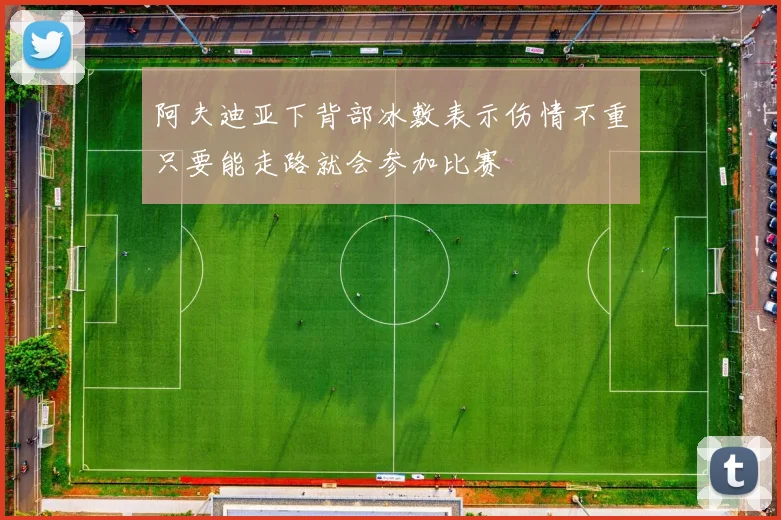 阿夫迪亚下背部冰敷表示伤情不重只要能走路就会参加比赛
