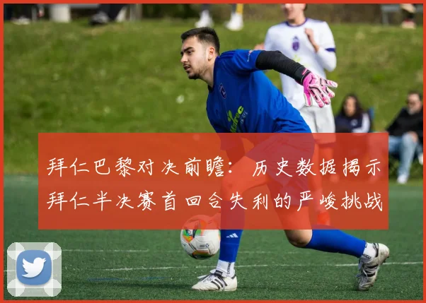 拜仁巴黎对决前瞻：历史数据揭示拜仁半决赛首回合失利的严峻挑战