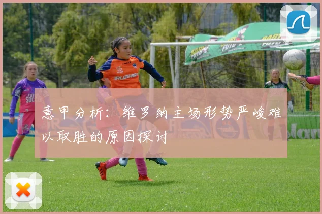 意甲分析：维罗纳主场形势严峻难以取胜的原因探讨