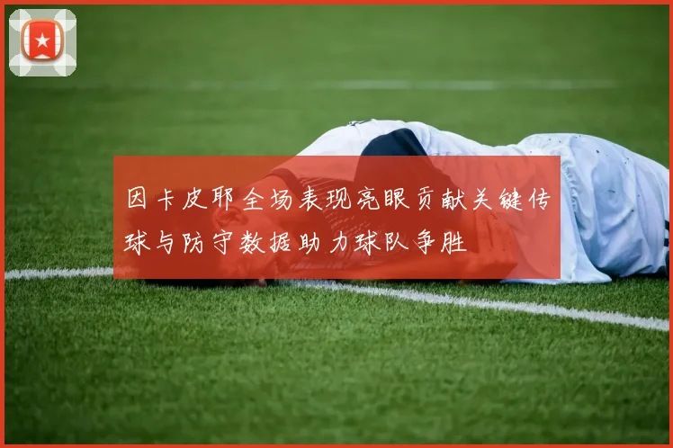 因卡皮耶全场表现亮眼贡献关键传球与防守数据助力球队争胜