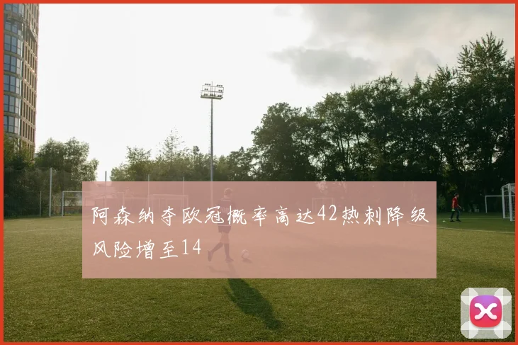 阿森纳夺欧冠概率高达42热刺降级风险增至14