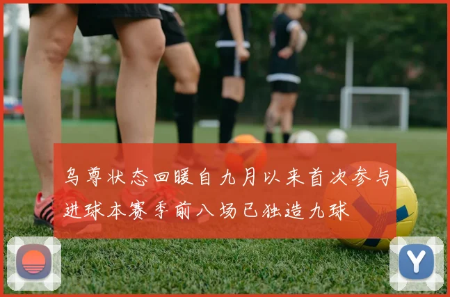 乌尊状态回暖自九月以来首次参与进球本赛季前八场已独造九球