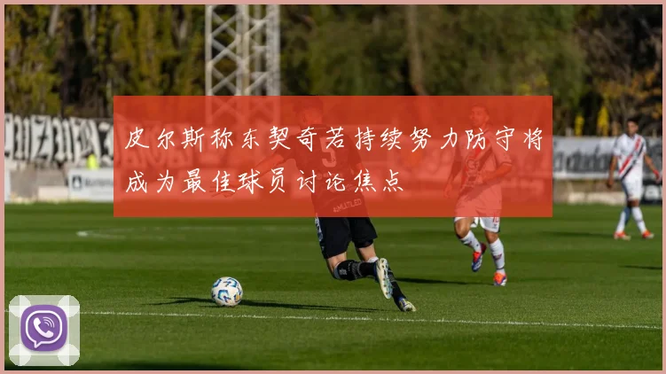 皮尔斯称东契奇若持续努力防守将成为最佳球员讨论焦点