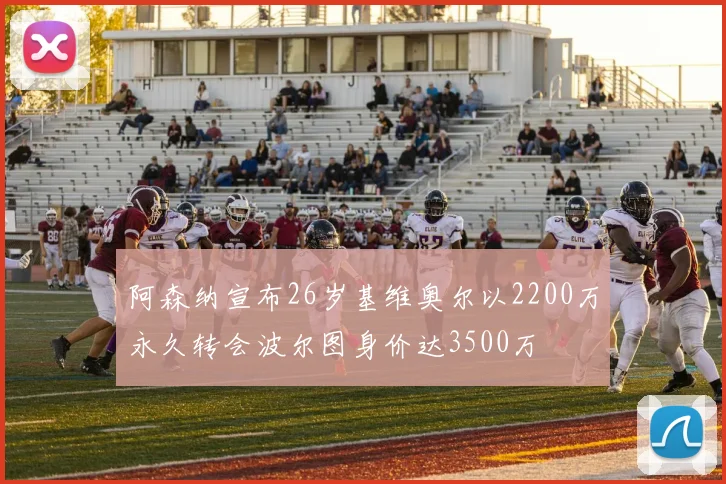 阿森纳宣布26岁基维奥尔以2200万永久转会波尔图身价达3500万