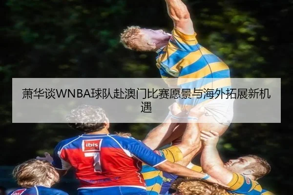 萧华谈WNBA球队赴澳门比赛愿景与海外拓展新机遇（App）